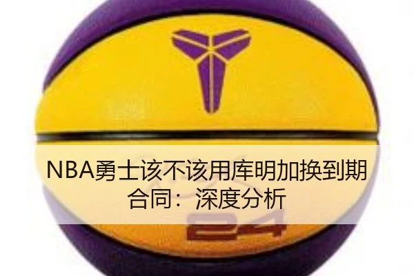 NBA勇士该不该用库明加换到期合同：深度分析