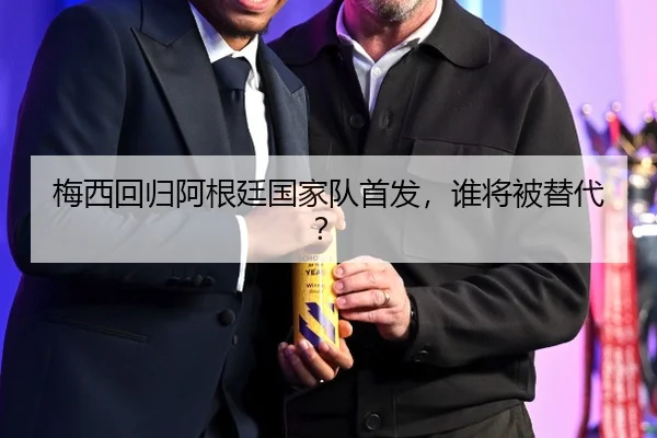 梅西回归阿根廷国家队首发，谁将被替代？