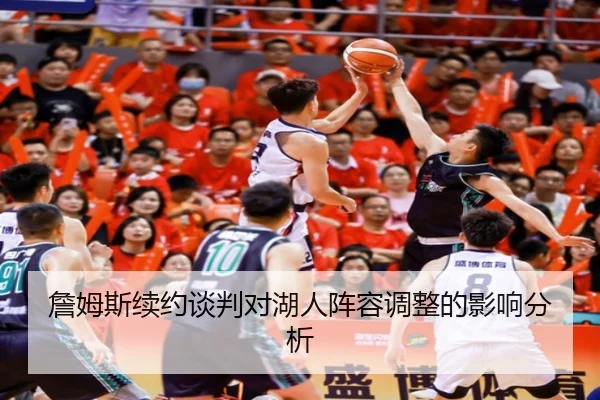 詹姆斯续约谈判对湖人阵容调整的影响分析